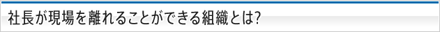 社長現場を離れることができる組織とは